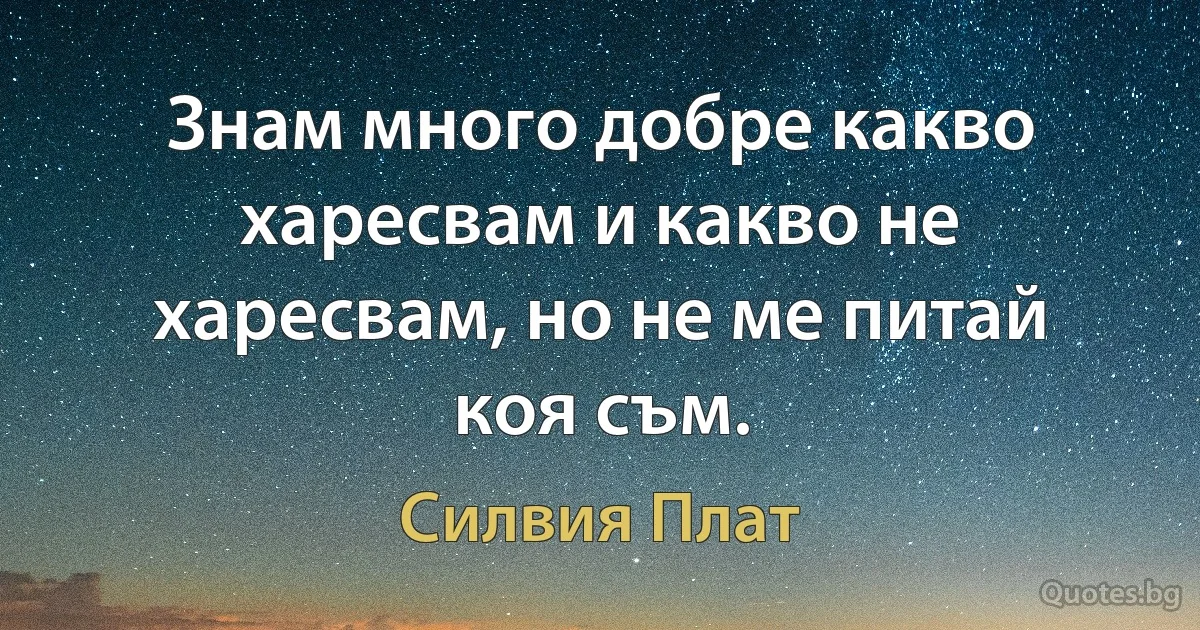 Знам много добре какво харесвам и какво не харесвам, но не ме питай коя съм. (Силвия Плат)