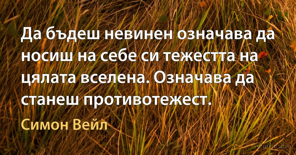 Да бъдеш невинен означава да носиш на себе си тежестта на цялата вселена. Означава да станеш противотежест. (Симон Вейл)