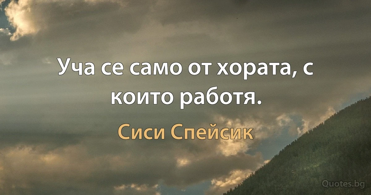 Уча се само от хората, с които работя. (Сиси Спейсик)