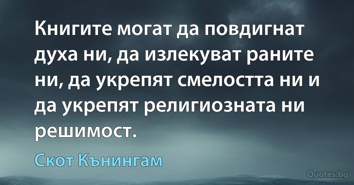 Книгите могат да повдигнат духа ни, да излекуват раните ни, да укрепят смелостта ни и да укрепят религиозната ни решимост. (Скот Кънингам)