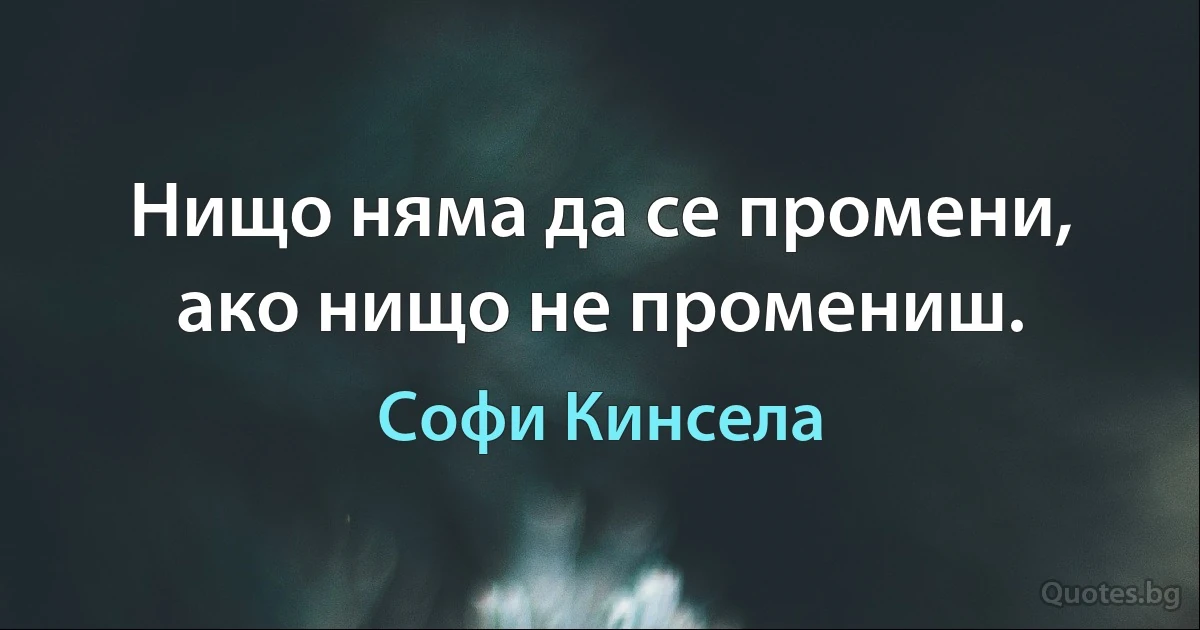 Нищо няма да се промени, ако нищо не промениш. (Софи Кинсела)