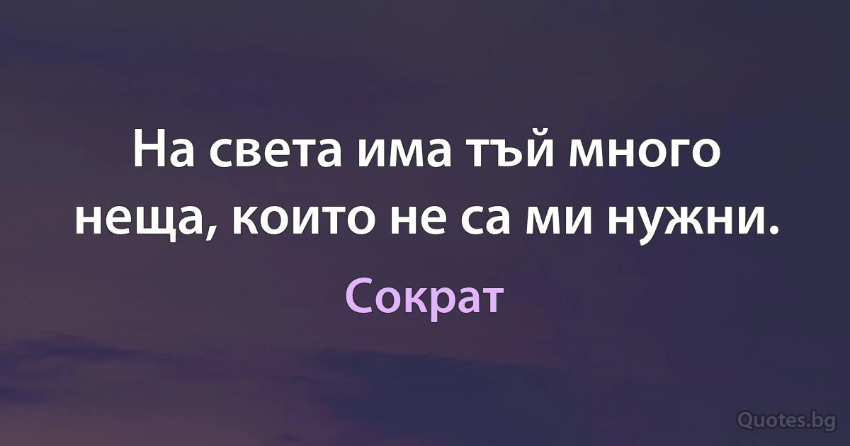 На света има тъй много неща, които не са ми нужни. (Сократ)