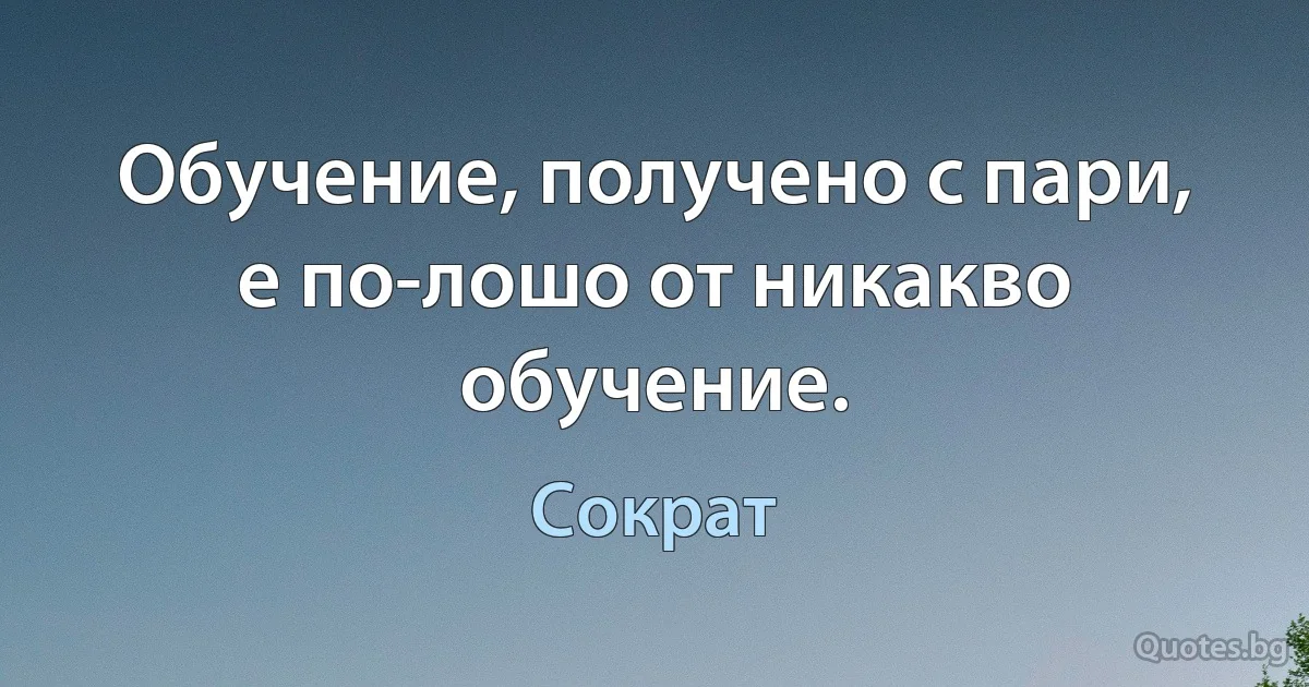 Обучение, получено с пари, е по-лошо от никакво обучение. (Сократ)