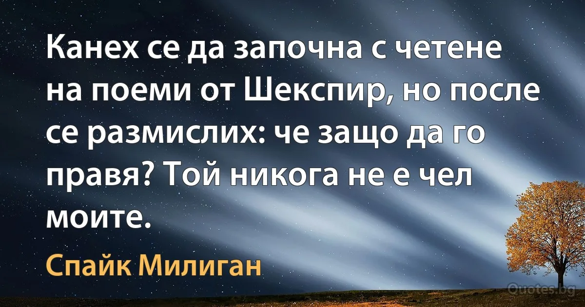 Канех се да започна с четене на поеми от Шекспир, но после се размислих: че защо да го правя? Той никога не е чел моите. (Спайк Милиган)