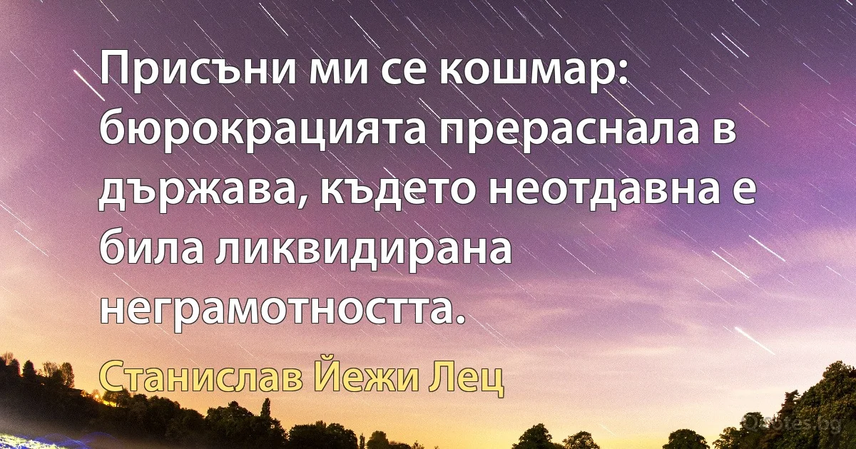 Присъни ми се кошмар: бюрокрацията прераснала в държава, където неотдавна е била ликвидирана неграмотността. (Станислав Йежи Лец)