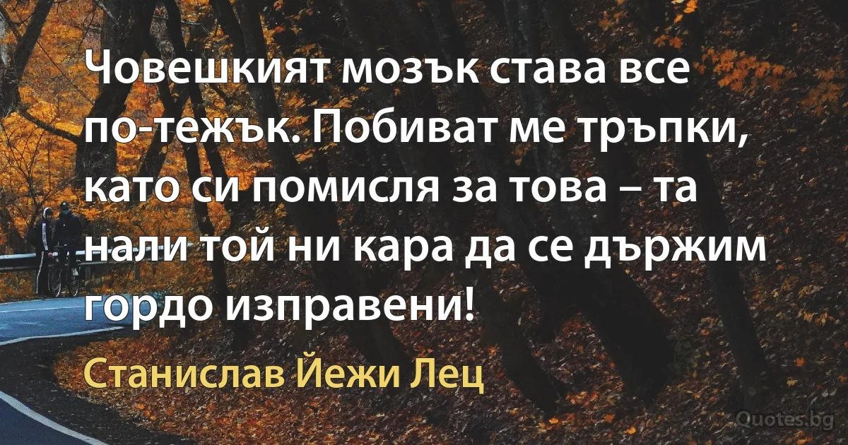 Човешкият мозък става все по-тежък. Побиват ме тръпки, като си помисля за това – та нали той ни кара да се държим гордо изправени! (Станислав Йежи Лец)