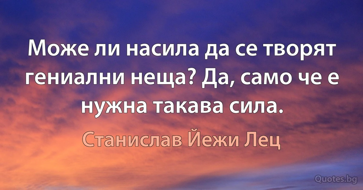 Може ли насила да се творят гениални неща? Да, само че е нужна такава сила. (Станислав Йежи Лец)