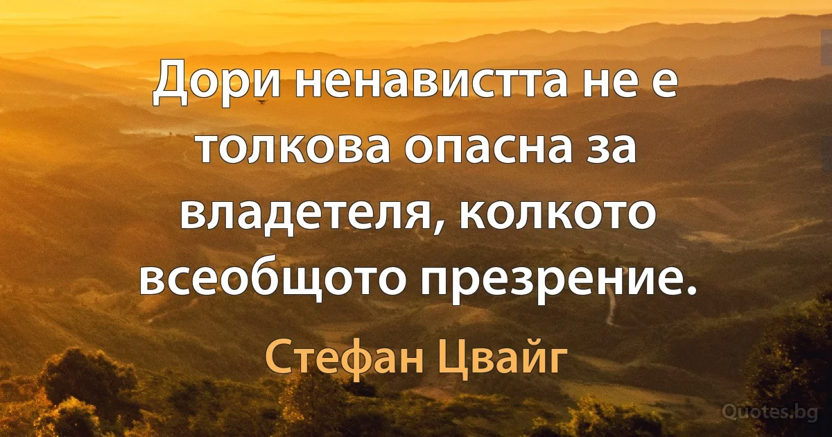 Дори ненавистта не е толкова опасна за владетеля, колкото всеобщото презрение. (Стефан Цвайг)