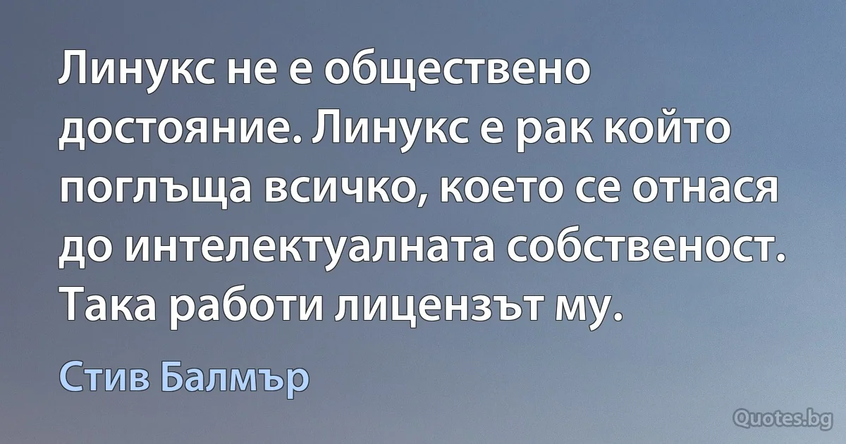 Линукс не е обществено достояние. Линукс е рак който поглъща всичко, което се отнася до интелектуалната собственост. Така работи лицензът му. (Стив Балмър)