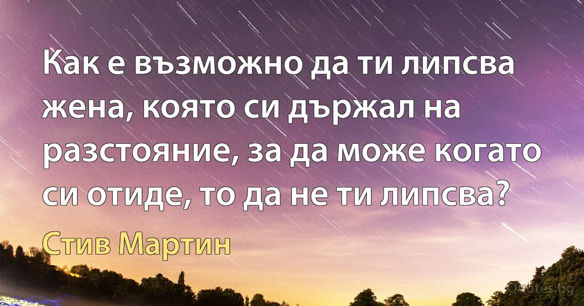 Как е възможно да ти липсва жена, която си държал на разстояние, за да може когато си отиде, то да не ти липсва? (Стив Мартин)