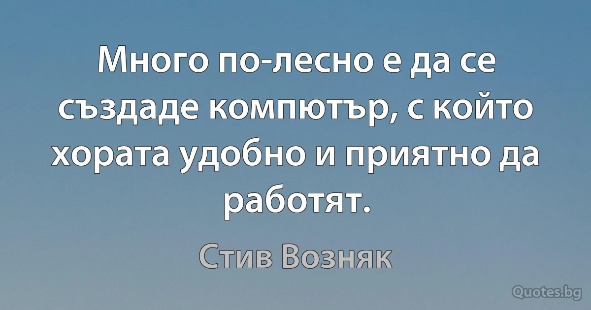 Много по-лесно е да се създаде компютър, с който хората удобно и приятно да работят. (Стив Возняк)