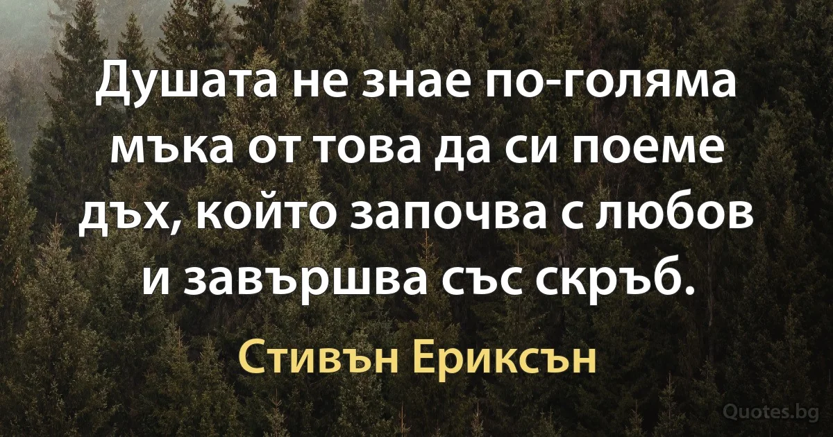 Душата не знае по-голяма мъка от това да си поеме дъх, който започва с любов и завършва със скръб. (Стивън Ериксън)