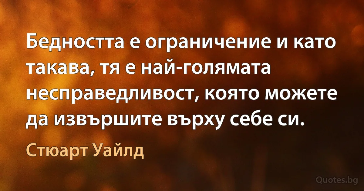 Бедността е ограничение и като такава, тя е най-голямата несправедливост, която можете да извършите върху себе си. (Стюарт Уайлд)