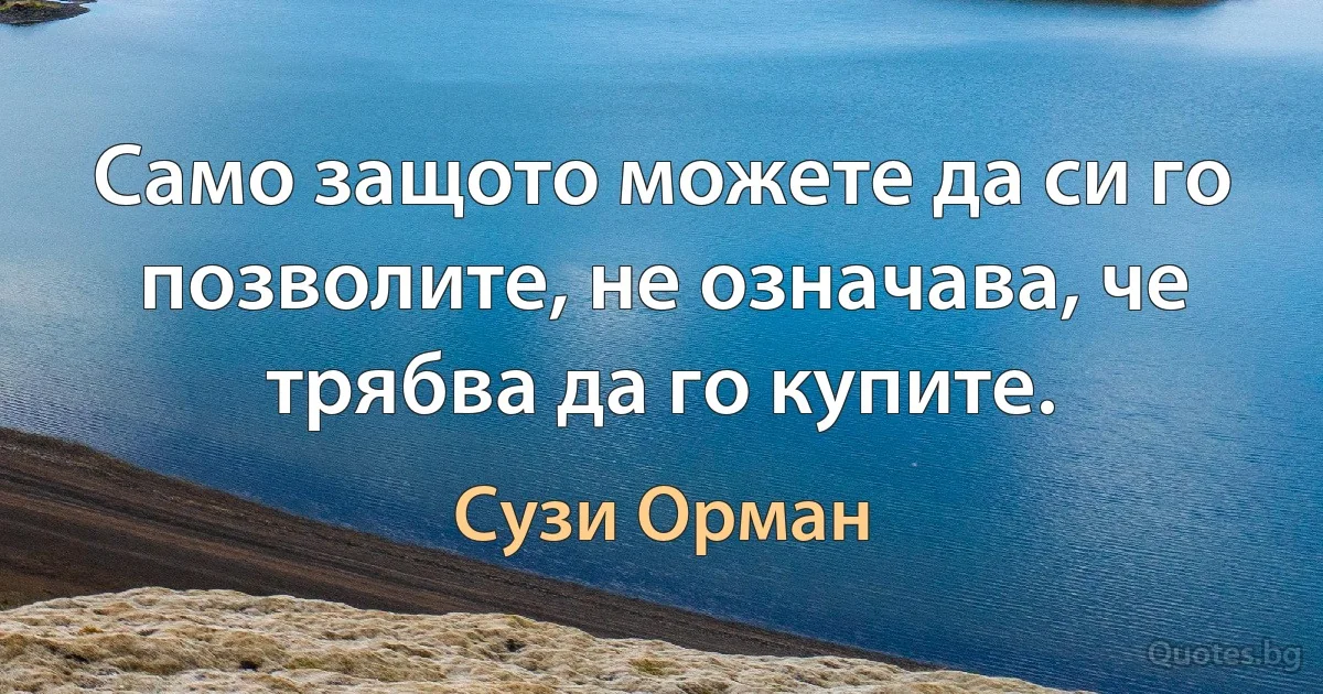 Само защото можете да си го позволите, не означава, че трябва да го купите. (Сузи Орман)