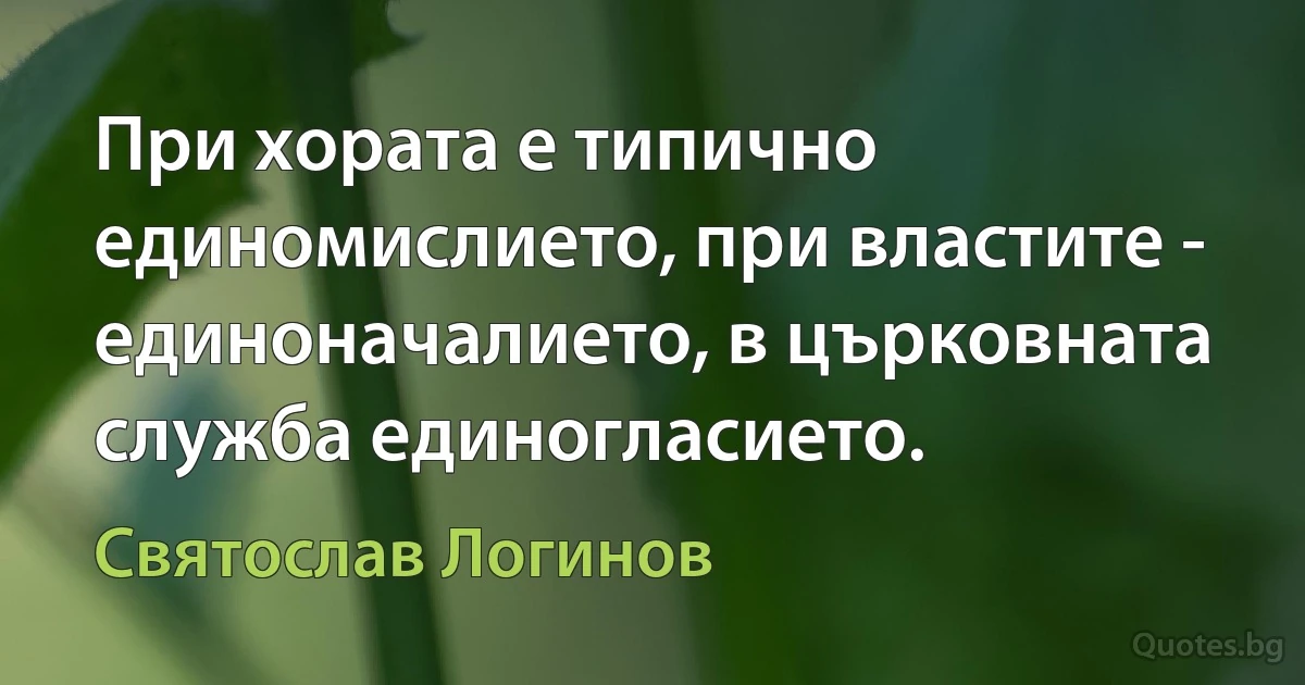 При хората е типично единомислието, при властите - единоначалието, в църковната служба единогласието. (Святослав Логинов)