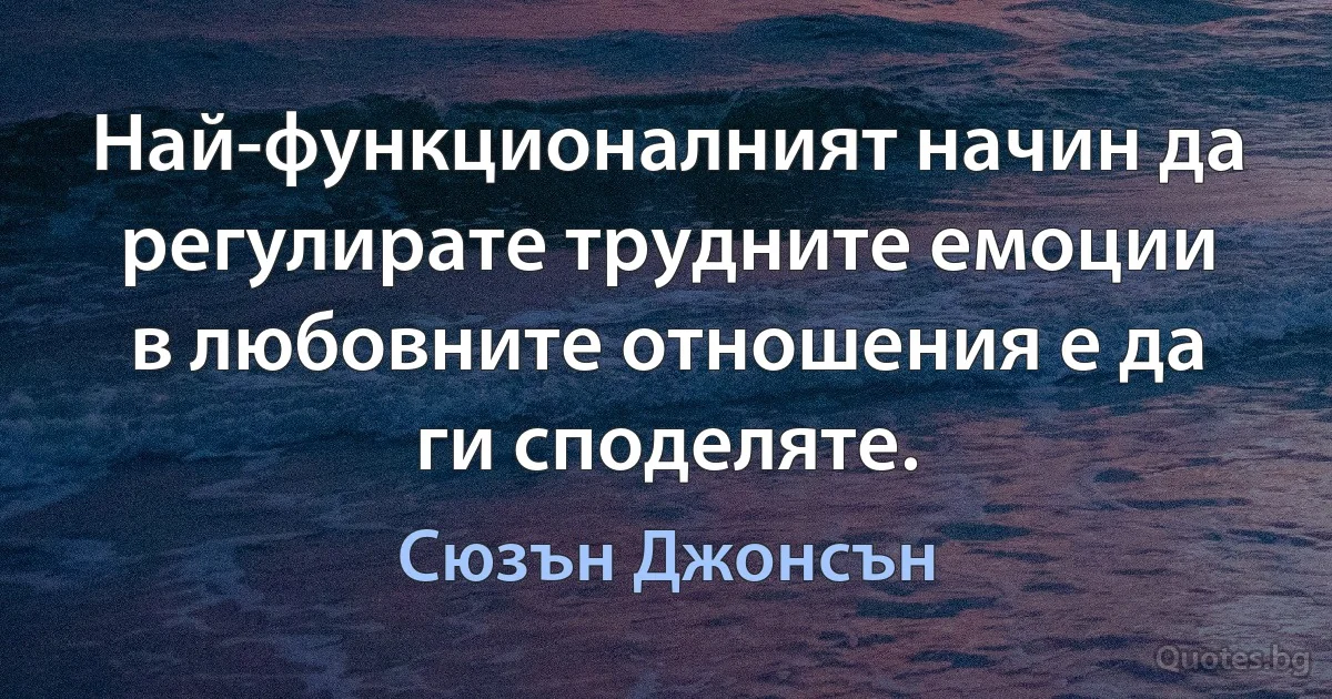 Най-функционалният начин да регулирате трудните емоции в любовните отношения е да ги споделяте. (Сюзън Джонсън)