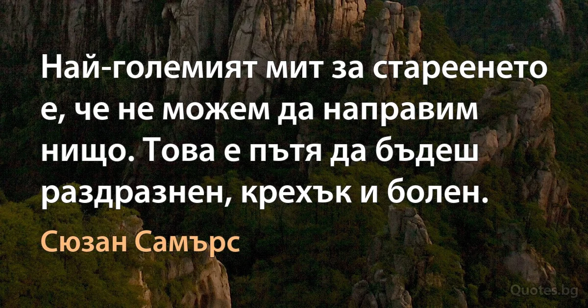 Най-големият мит за стареенето е, че не можем да направим нищо. Това е пътя да бъдеш раздразнен, крехък и болен. (Сюзан Самърс)