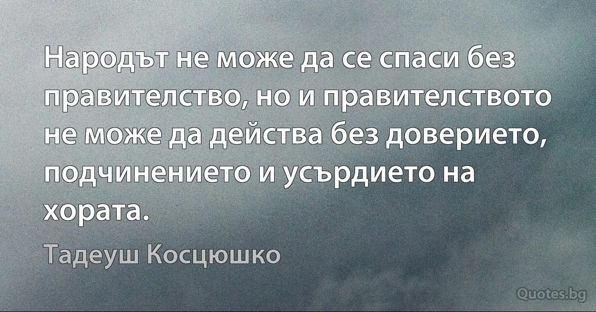 Народът не може да се спаси без правителство, но и правителството не може да действа без доверието, подчинението и усърдието на хората. (Тадеуш Косцюшко)