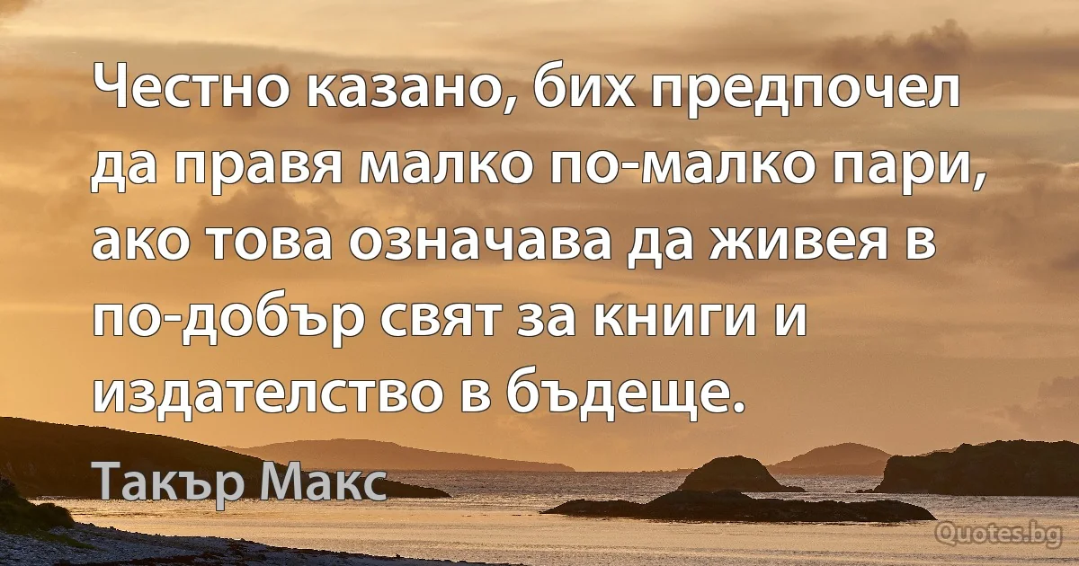 Честно казано, бих предпочел да правя малко по-малко пари, ако това означава да живея в по-добър свят за книги и издателство в бъдеще. (Такър Макс)