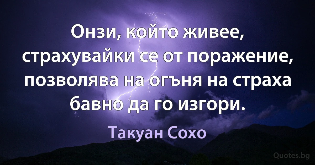 Онзи, който живее, страхувайки се от поражение, позволява на огъня на страха бавно да го изгори. (Такуан Сохо)