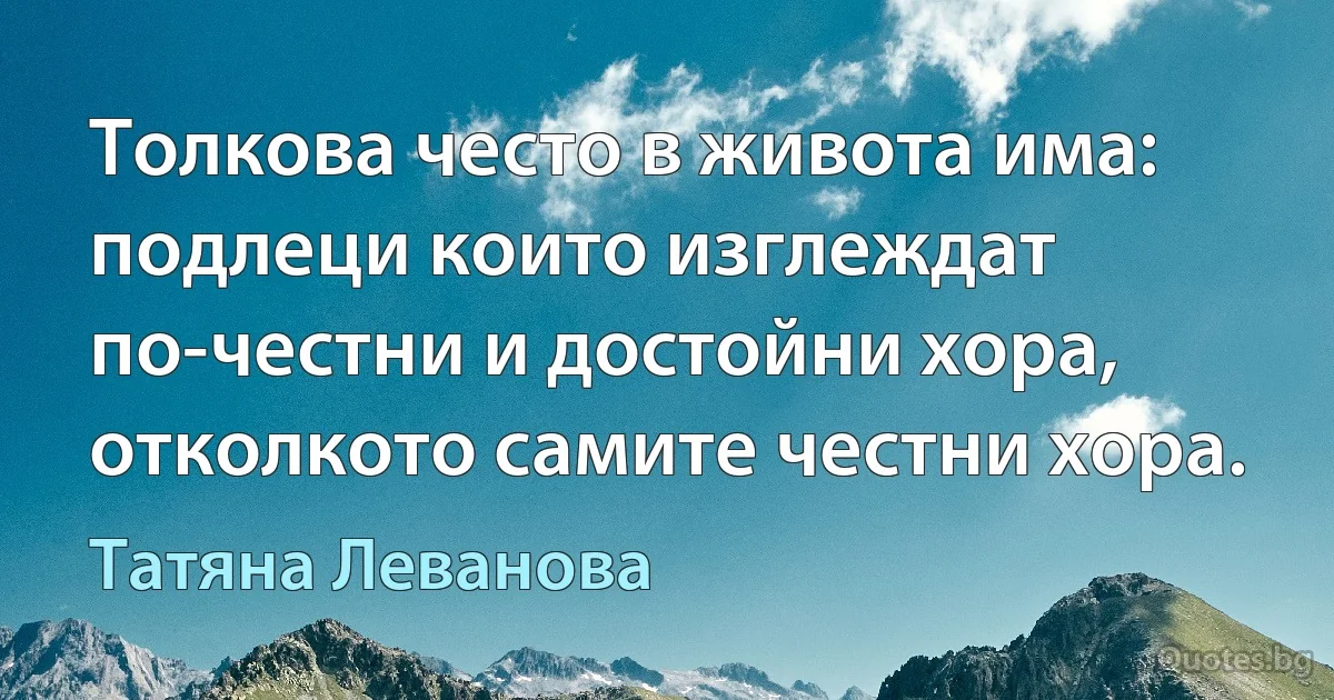 Толкова често в живота има: подлеци които изглеждат по-честни и достойни хора, отколкото самите честни хора. (Татяна Леванова)