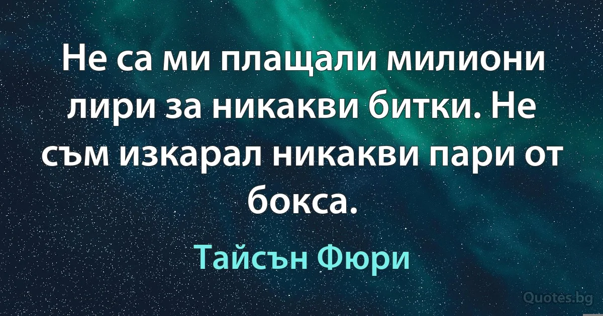 Не са ми плащали милиони лири за никакви битки. Не съм изкарал никакви пари от бокса. (Тайсън Фюри)