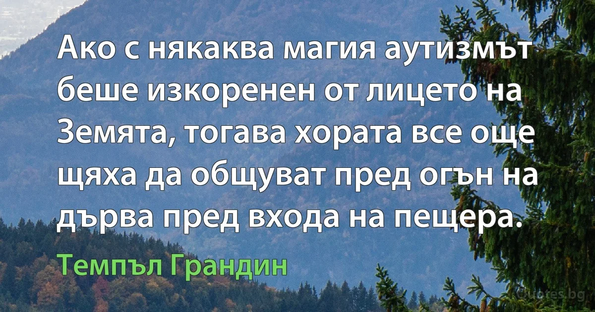 Ако с някаква магия аутизмът беше изкоренен от лицето на Земята, тогава хората все още щяха да общуват пред огън на дърва пред входа на пещера. (Темпъл Грандин)