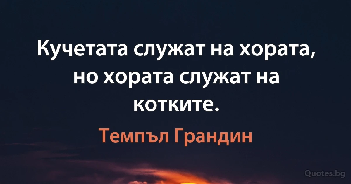 Кучетата служат на хората, но хората служат на котките. (Темпъл Грандин)