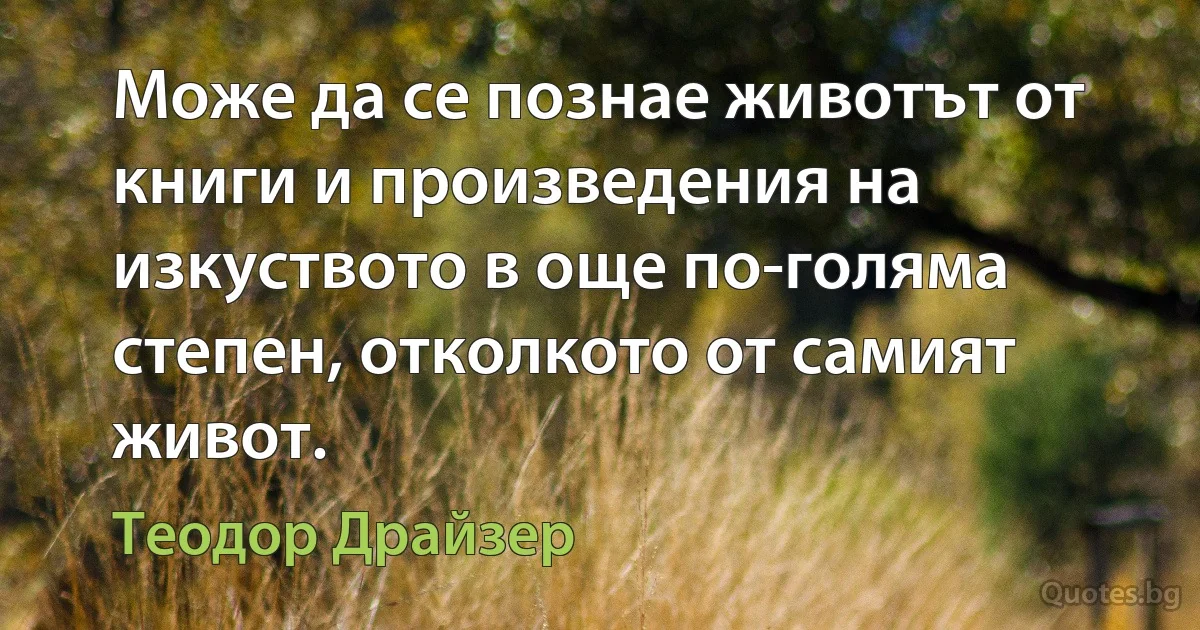 Може да се познае животът от книги и произведения на изкуството в още по-голяма степен, отколкото от самият живот. (Теодор Драйзер)