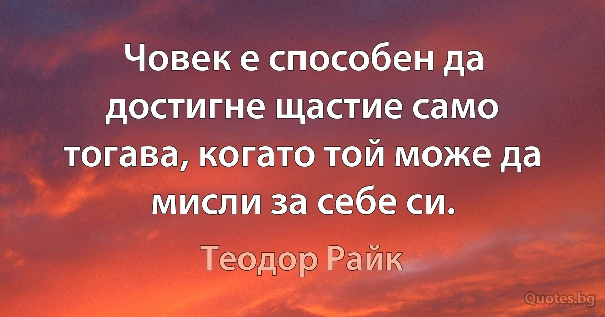 Човек е способен да достигне щастие само тогава, когато той може да мисли за себе си. (Теодор Райк)