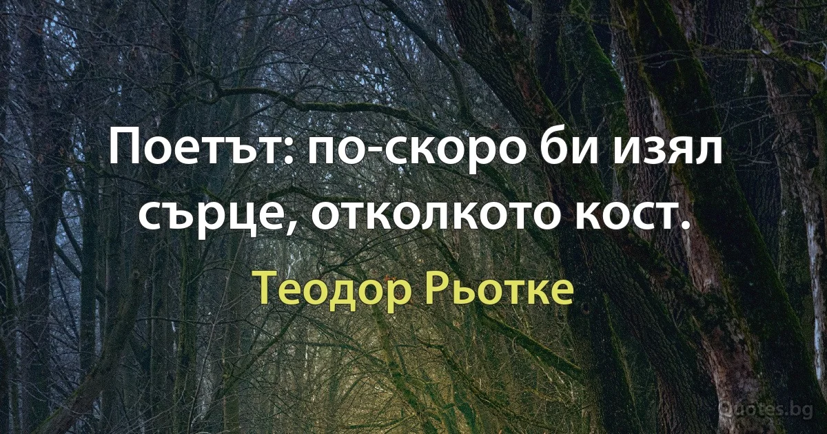 Поетът: по-скоро би изял сърце, отколкото кост. (Теодор Рьотке)