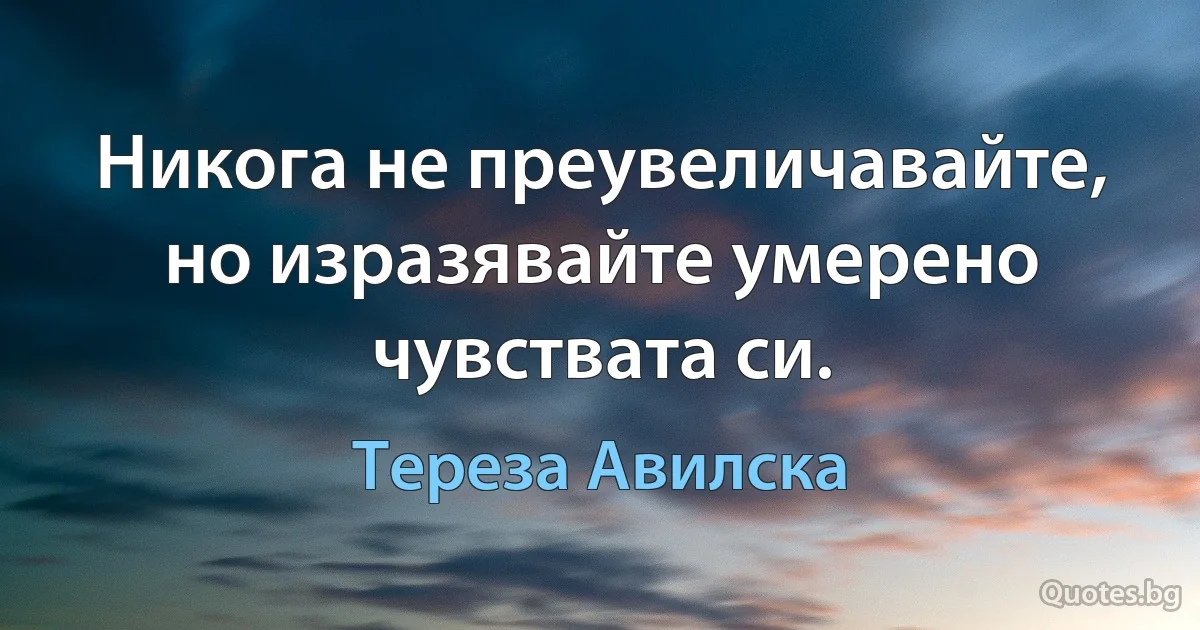 Никога не преувеличавайте, но изразявайте умерено чувствата си. (Тереза Авилска)