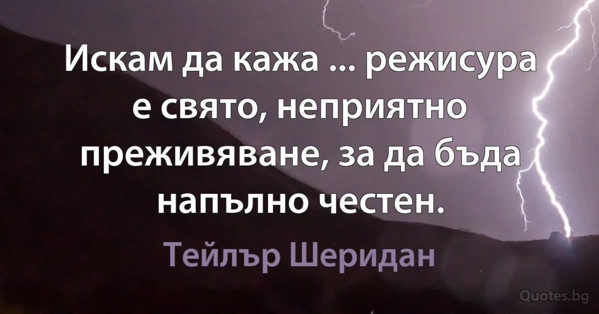 Искам да кажа ... режисура е свято, неприятно преживяване, за да бъда напълно честен. (Тейлър Шеридан)