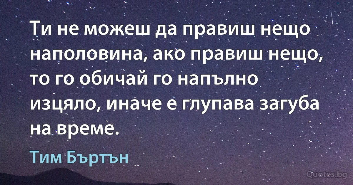 Ти не можеш да правиш нещо наполовина, ако правиш нещо, то го обичай го напълно изцяло, иначе е глупава загуба на време. (Тим Бъртън)