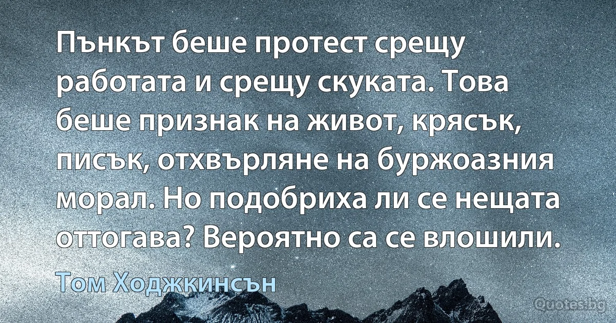 Пънкът беше протест срещу работата и срещу скуката. Това беше признак на живот, крясък, писък, отхвърляне на буржоазния морал. Но подобриха ли се нещата оттогава? Вероятно са се влошили. (Том Ходжкинсън)