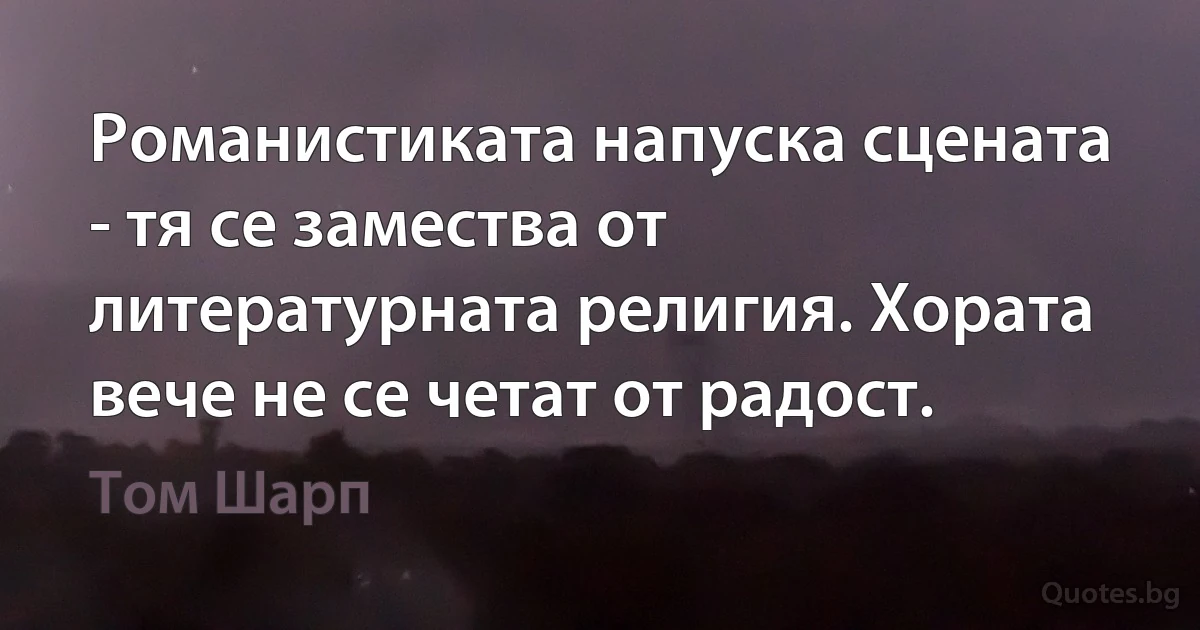 Романистиката напуска сцената - тя се замества от литературната религия. Хората вече не се четат от радост. (Том Шарп)