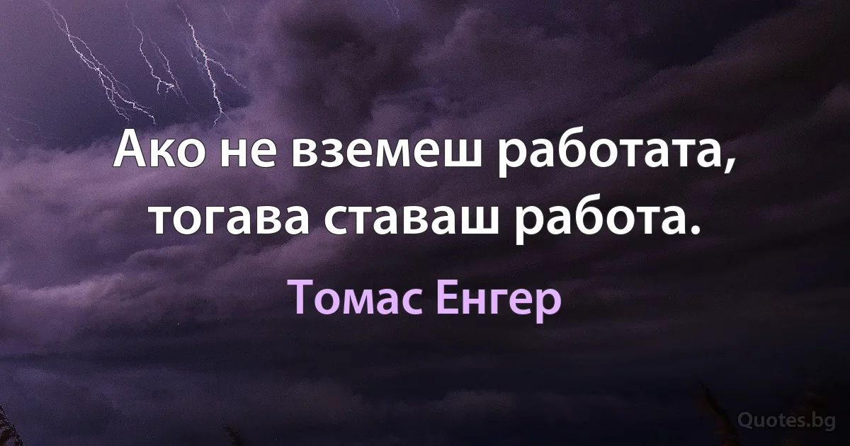 Ако не вземеш работата, тогава ставаш работа. (Томас Енгер)