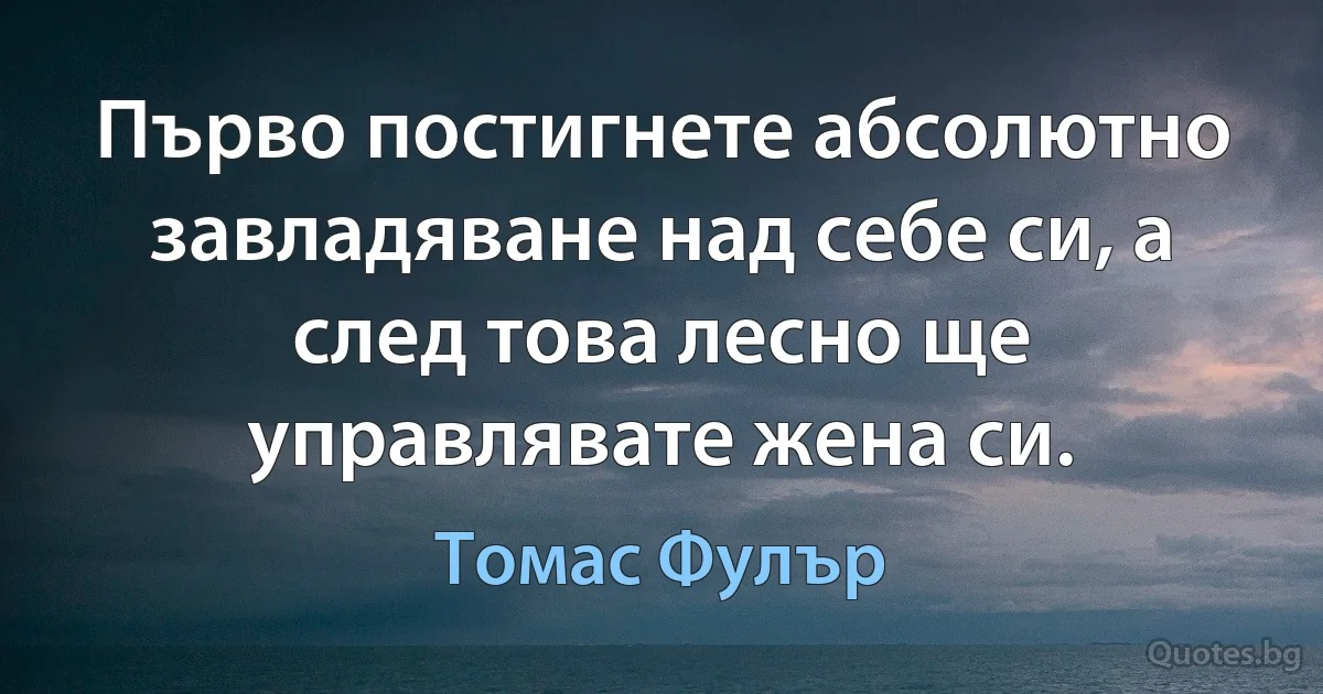 Първо постигнете абсолютно завладяване над себе си, а след това лесно ще управлявате жена си. (Томас Фулър)