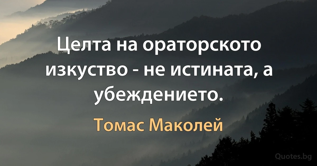 Целта на ораторското изкуство - не истината, а убеждението. (Томас Маколей)