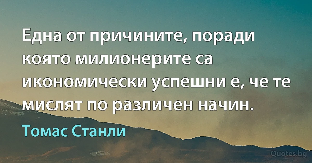 Една от причините, поради която милионерите са икономически успешни е, че те мислят по различен начин. (Томас Станли)