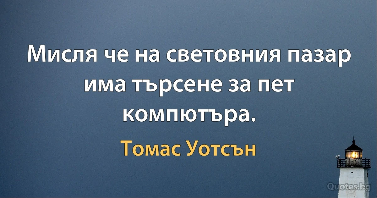 Мисля че на световния пазар има търсене за пет компютъра. (Томас Уотсън)