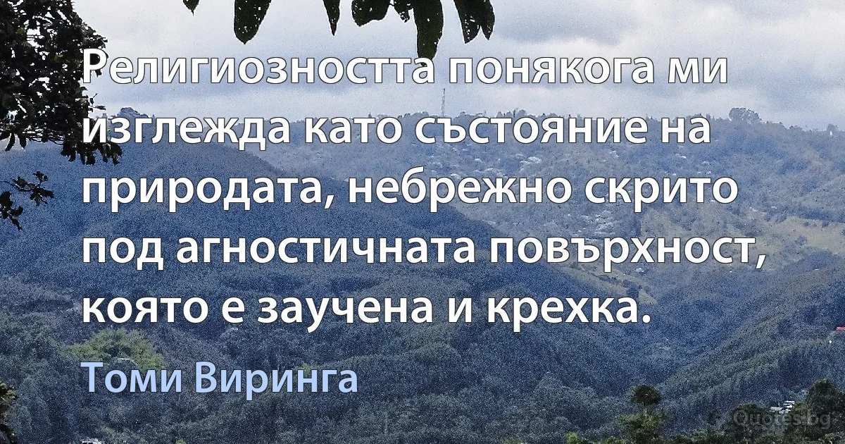 Религиозността понякога ми изглежда като състояние на природата, небрежно скрито под агностичната повърхност, която е заучена и крехка. (Томи Виринга)