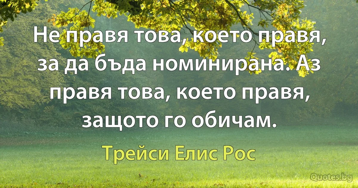 Не правя това, което правя, за да бъда номинирана. Аз правя това, което правя, защото го обичам. (Трейси Елис Рос)