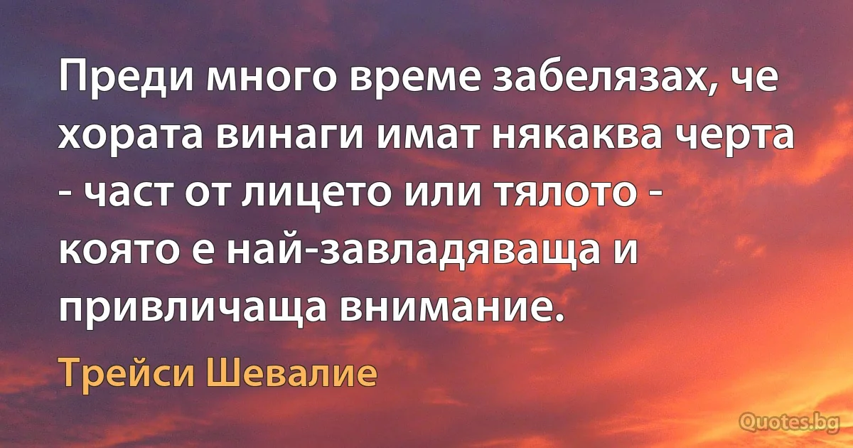 Преди много време забелязах, че хората винаги имат някаква черта - част от лицето или тялото - която е най-завладяваща и привличаща внимание. (Трейси Шевалие)