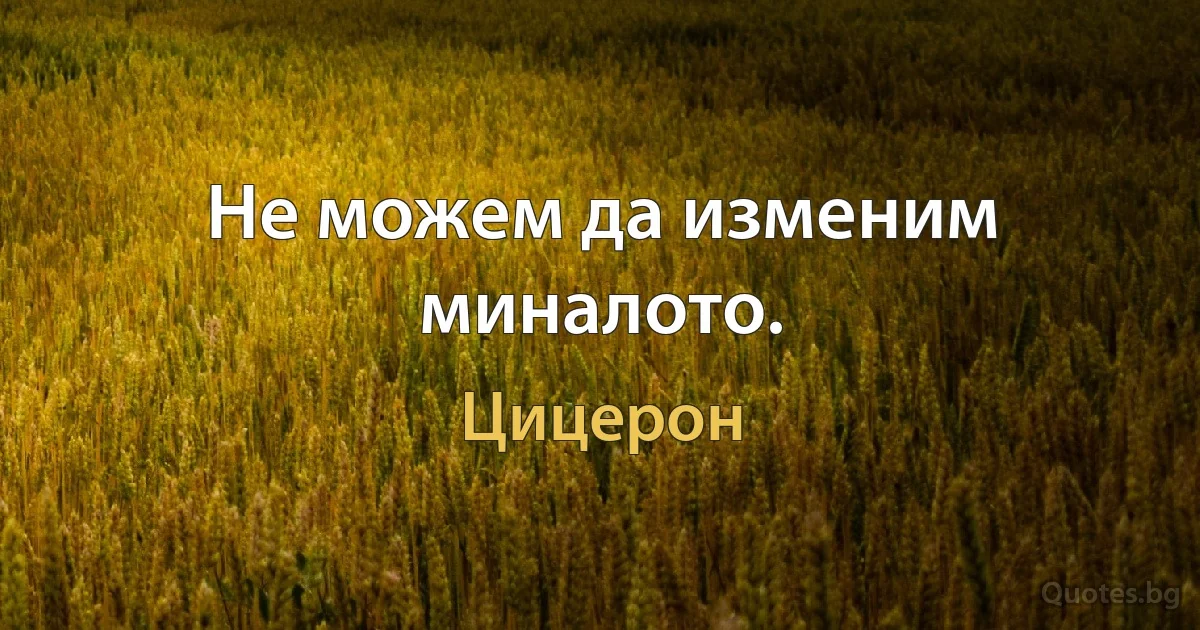 Не можем да изменим миналото. (Цицерон)