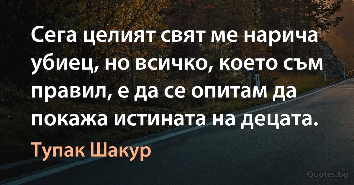 Сега целият свят ме нарича убиец, но всичко, което съм правил, е да се опитам да покажа истината на децата. (Тупак Шакур)