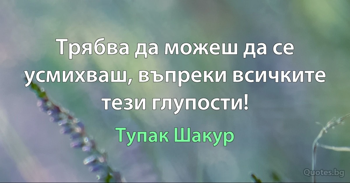 Трябва да можеш да се усмихваш, въпреки всичките тези глупости! (Тупак Шакур)