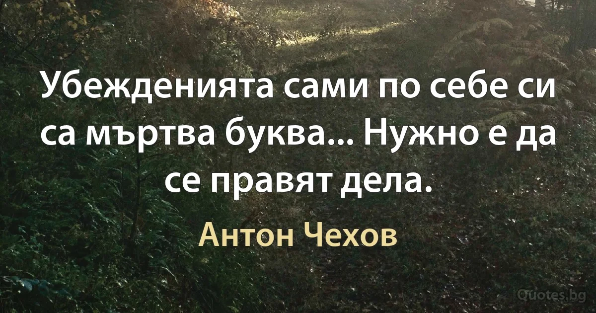 Убежденията сами по себе си са мъртва буква... Нужно е да се правят дела. (Антон Чехов)