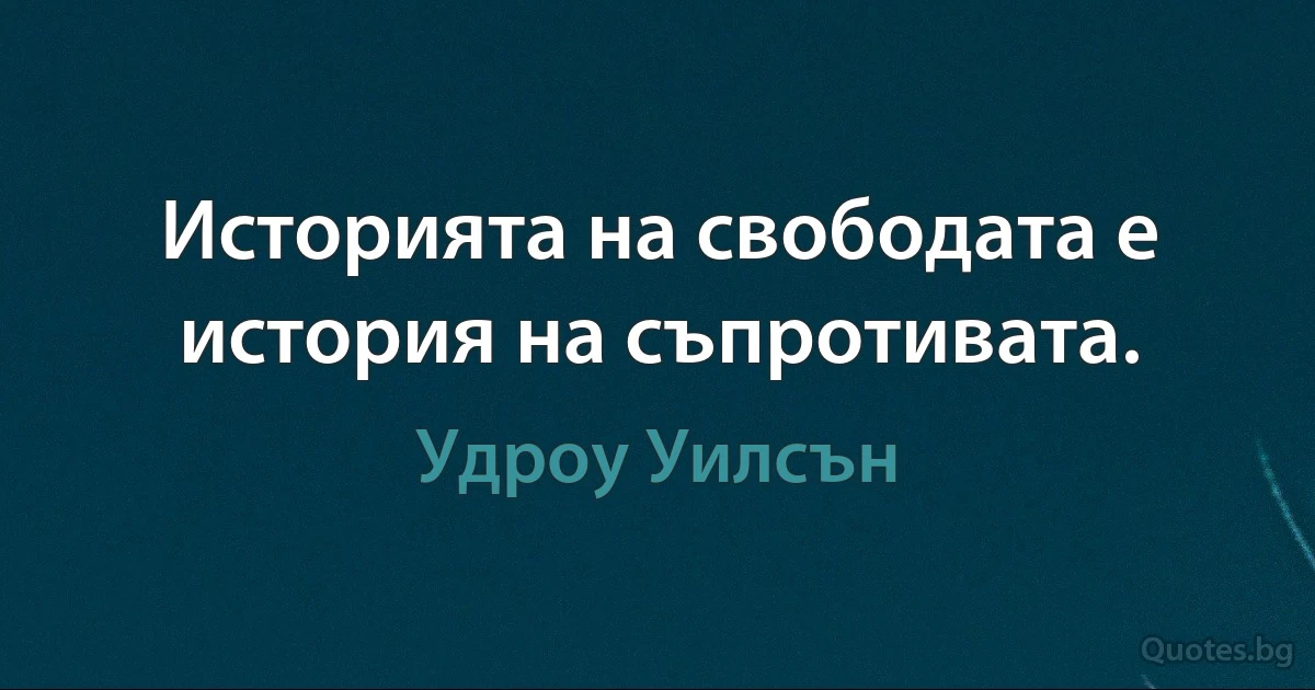 Историята на свободата е история на съпротивата. (Удроу Уилсън)