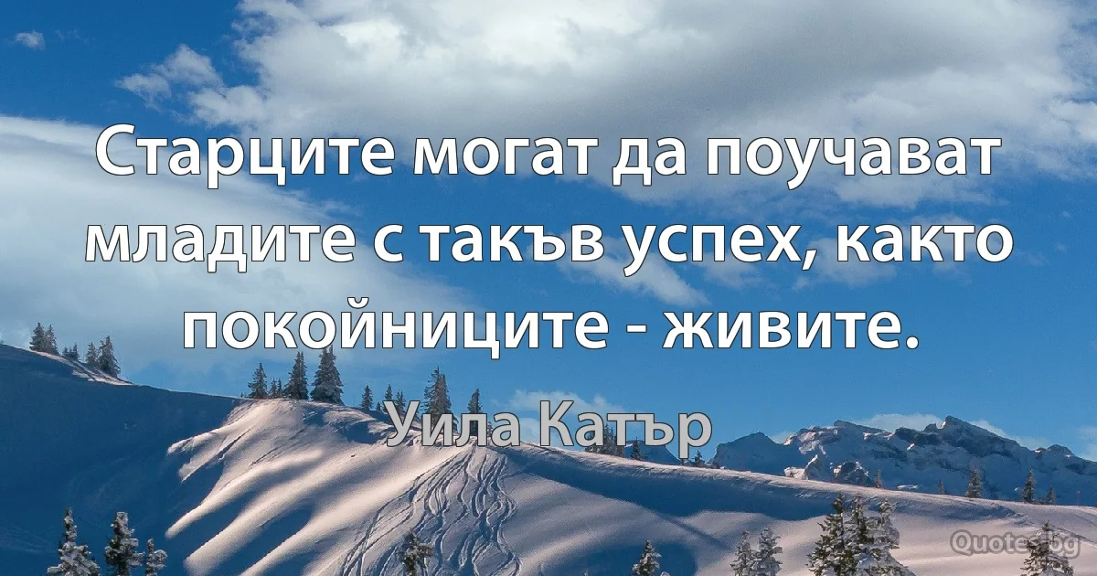 Старците могат да поучават младите с такъв успех, както покойниците - живите. (Уила Катър)